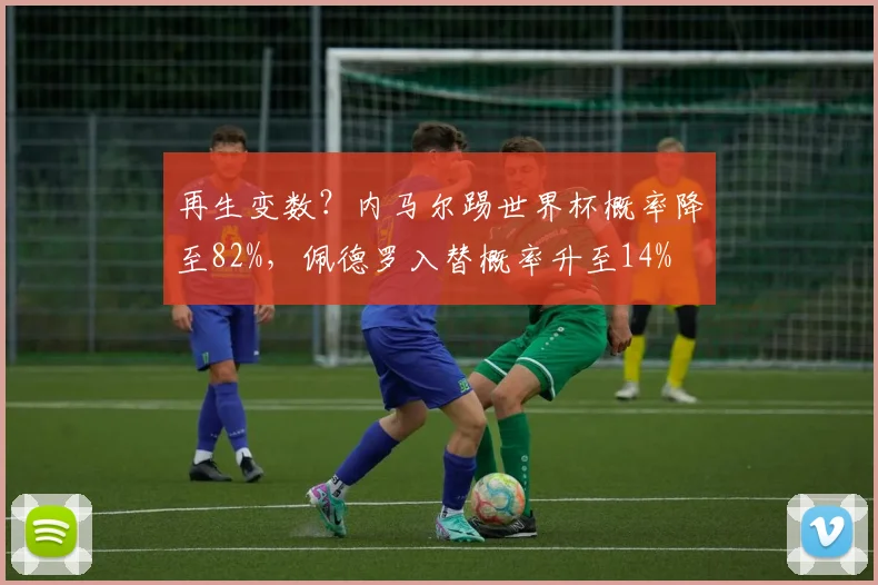 再生变数？内马尔踢世界杯概率降至82%，佩德罗入替概率升至14%