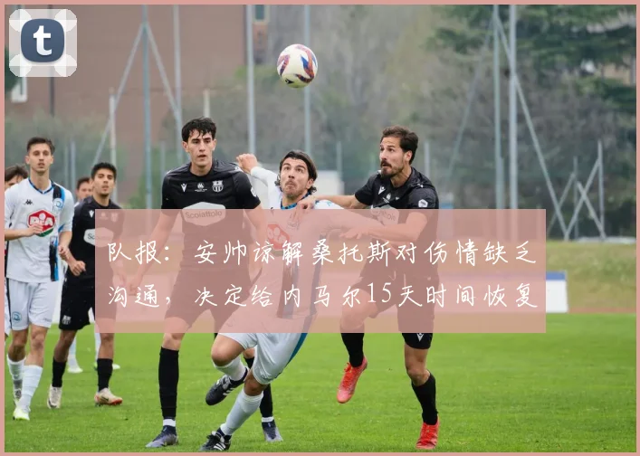 队报：安帅谅解桑托斯对伤情缺乏沟通，决定给内马尔15天时间恢复