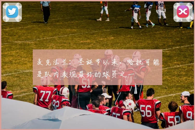 麦克法兰：圣诞节以来，哈托可能是队内表现最好的球员之一