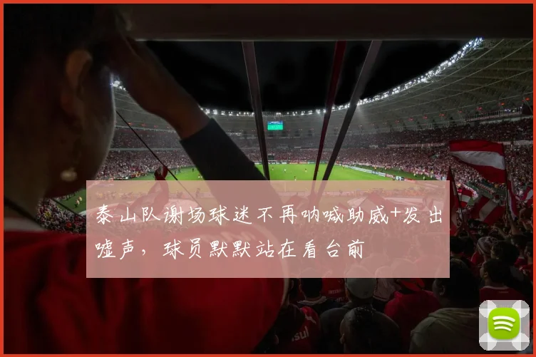 泰山队谢场球迷不再呐喊助威+发出嘘声，球员默默站在看台前