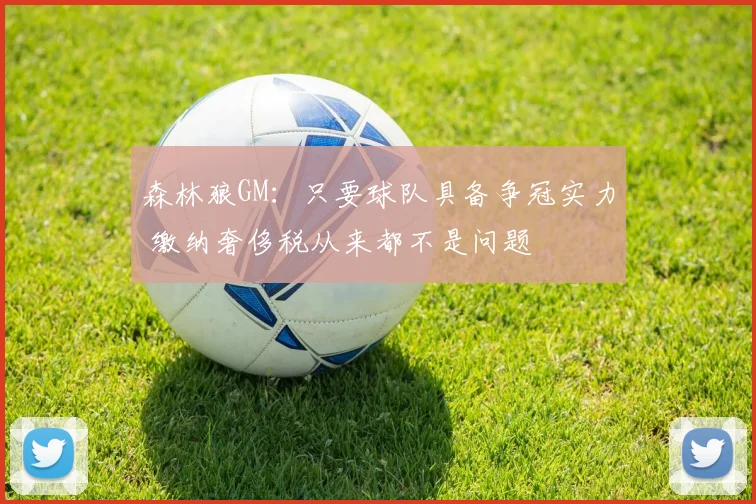 森林狼GM：只要球队具备争冠实力 缴纳奢侈税从来都不是问题