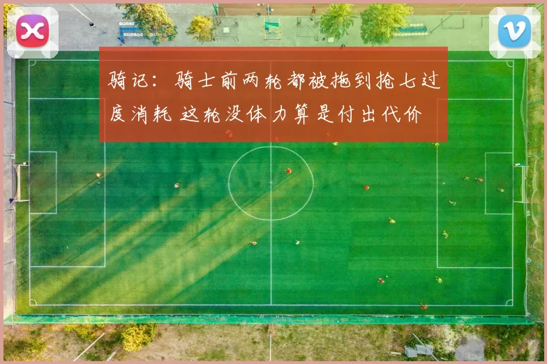 骑记：骑士前两轮都被拖到抢七过度消耗 这轮没体力算是付出代价