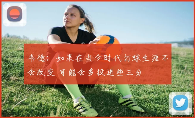 韦德：如果在当今时代打球生涯不会改变 可能会多投进些三分