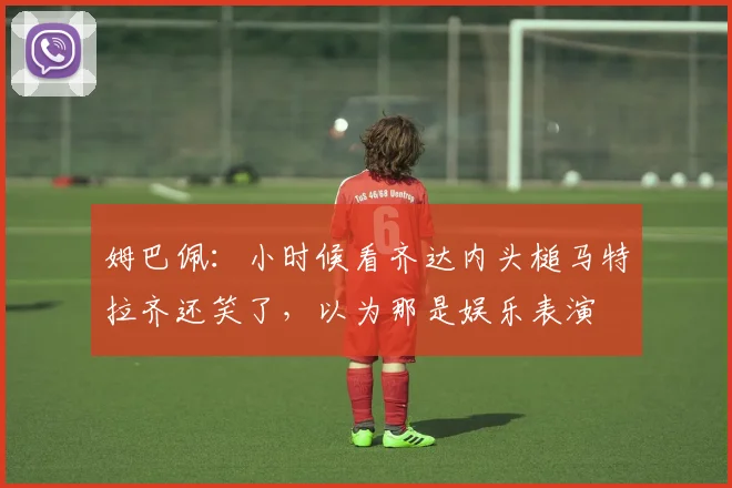姆巴佩：小时候看齐达内头槌马特拉齐还笑了，以为那是娱乐表演