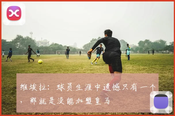 维埃拉：球员生涯中遗憾只有一个，那就是没能加盟皇马