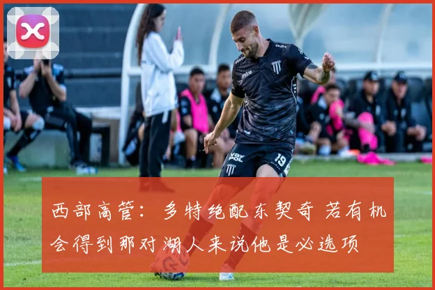 西部高管：多特绝配东契奇 若有机会得到那对湖人来说他是必选项
